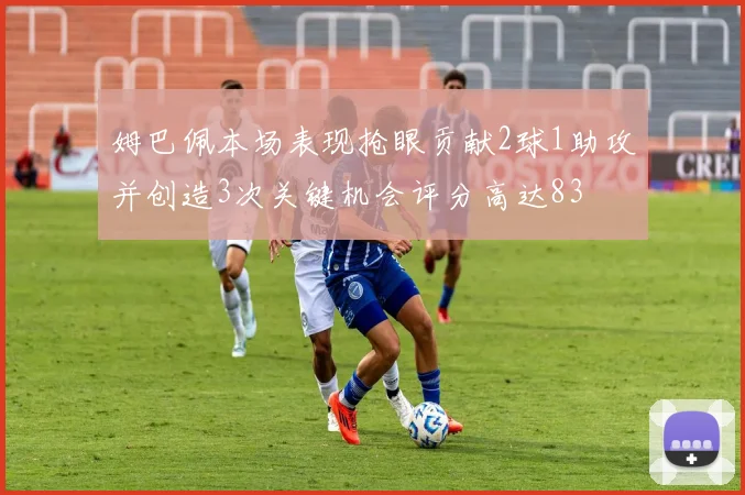 姆巴佩本场表现抢眼贡献2球1助攻并创造3次关键机会评分高达83