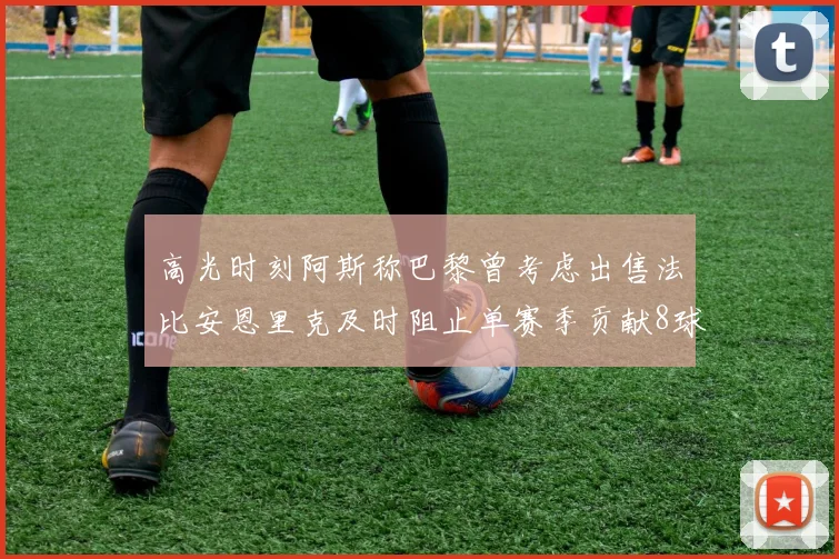 高光时刻阿斯称巴黎曾考虑出售法比安恩里克及时阻止单赛季贡献8球11助