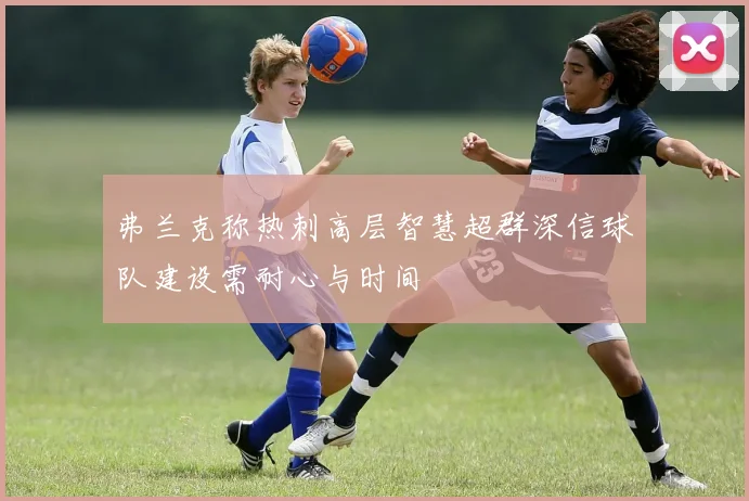 弗兰克称热刺高层智慧超群深信球队建设需耐心与时间