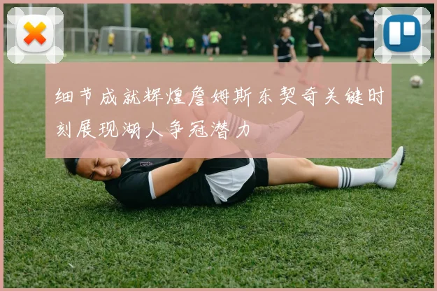 细节成就辉煌詹姆斯东契奇关键时刻展现湖人争冠潜力