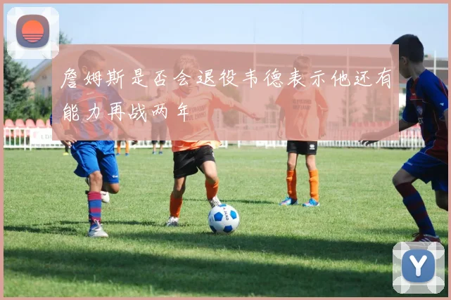 詹姆斯是否会退役韦德表示他还有能力再战两年