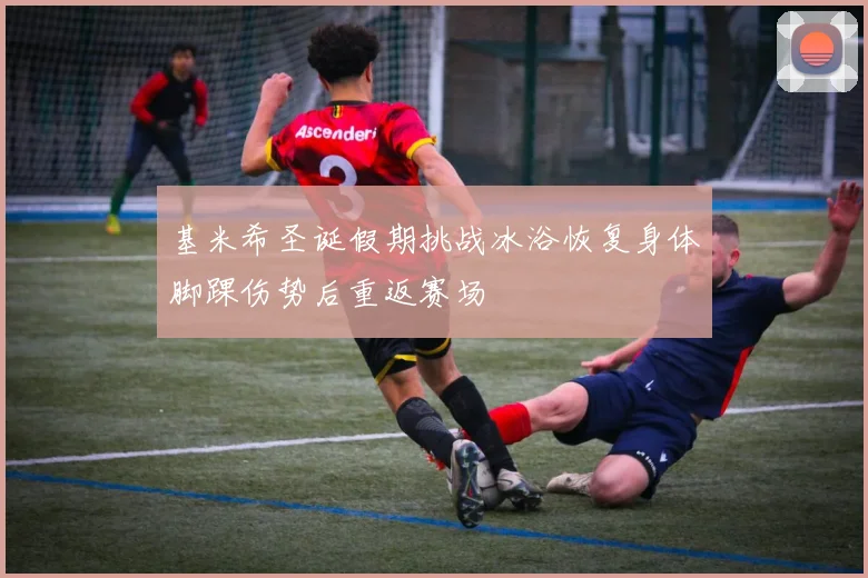 基米希圣诞假期挑战冰浴恢复身体脚踝伤势后重返赛场