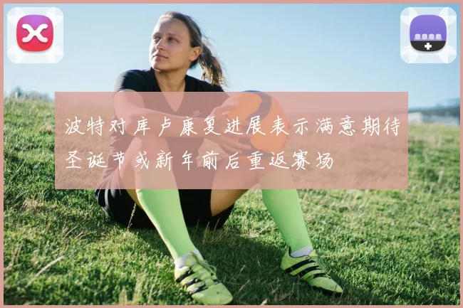 波特对库卢康复进展表示满意期待圣诞节或新年前后重返赛场