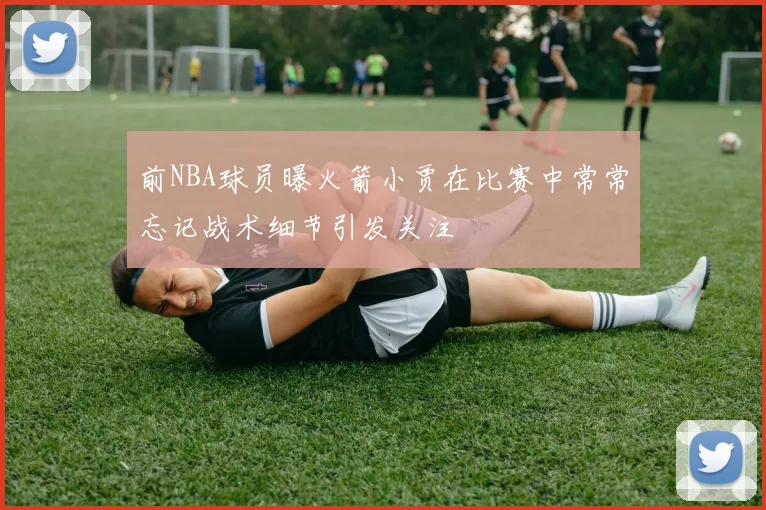 前NBA球员曝火箭小贾在比赛中常常忘记战术细节引发关注