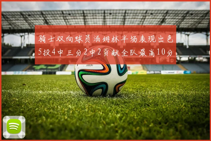 骑士双向球员汤姆林半场表现出色5投4中三分2中2贡献全队最高10分
