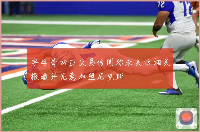 字母哥回应交易传闻称未关注相关报道并无意加盟尼克斯
