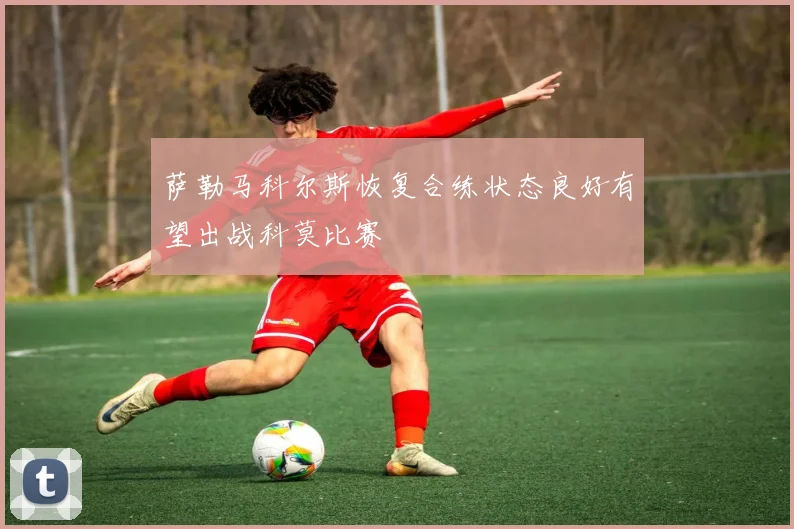 萨勒马科尔斯恢复合练状态良好有望出战科莫比赛