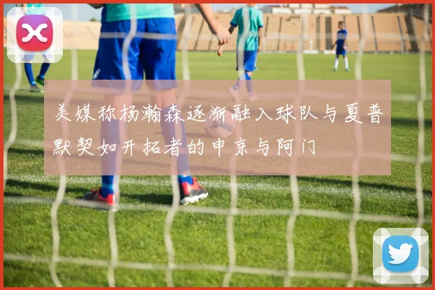 美媒称杨瀚森逐渐融入球队与夏普默契如开拓者的申京与阿门