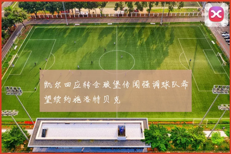 凯尔回应转会狼堡传闻强调球队希望续约施洛特贝克