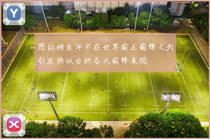 图拉姆自评不在世界前五前锋之列引发热议分析各大前锋表现