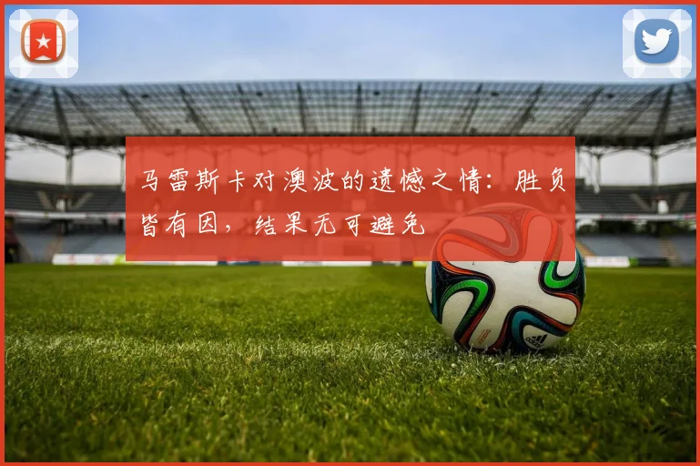 马雷斯卡对澳波的遗憾之情：胜负皆有因，结果无可避免