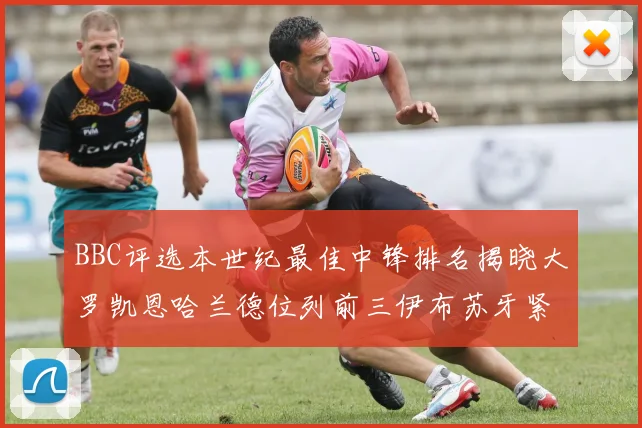 BBC评选本世纪最佳中锋排名揭晓大罗凯恩哈兰德位列前三伊布苏牙紧随其后