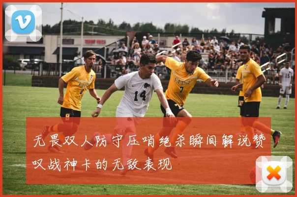 无畏双人防守压哨绝杀瞬间解说赞叹战神卡的无敌表现