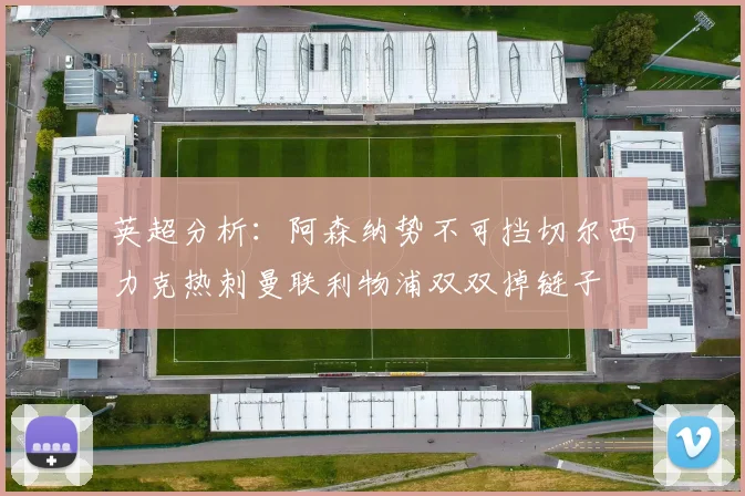 英超分析：阿森纳势不可挡切尔西力克热刺曼联利物浦双双掉链子