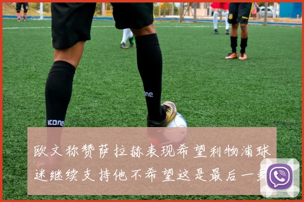 欧文称赞萨拉赫表现希望利物浦球迷继续支持他不希望这是最后一舞