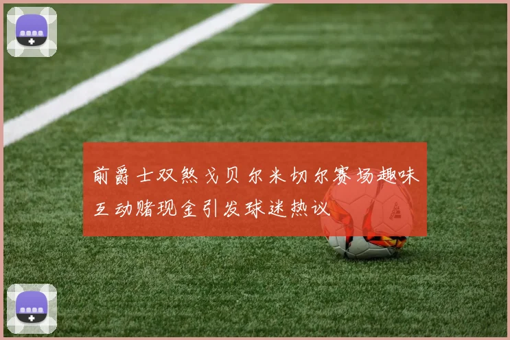 前爵士双煞戈贝尔米切尔赛场趣味互动赌现金引发球迷热议