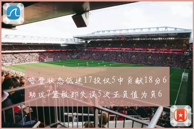哈登状态低迷17投仅5中贡献18分6助攻7篮板却失误5次正负值为负6