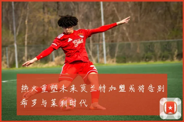 热火重塑未来莫兰特加盟或将告别希罗与莱利时代