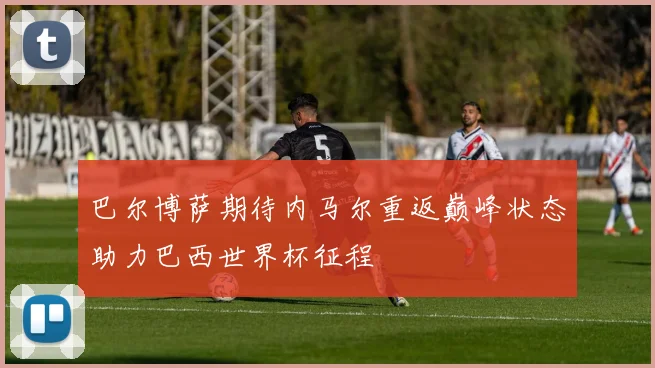 巴尔博萨期待内马尔重返巅峰状态助力巴西世界杯征程
