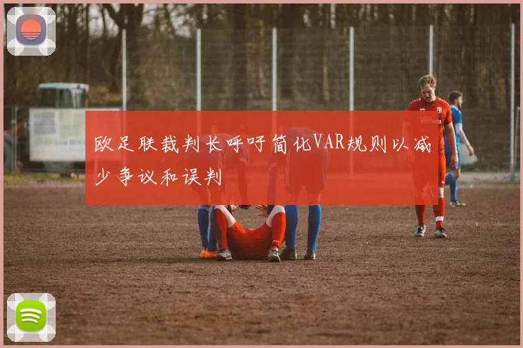 欧足联裁判长呼吁简化VAR规则以减少争议和误判