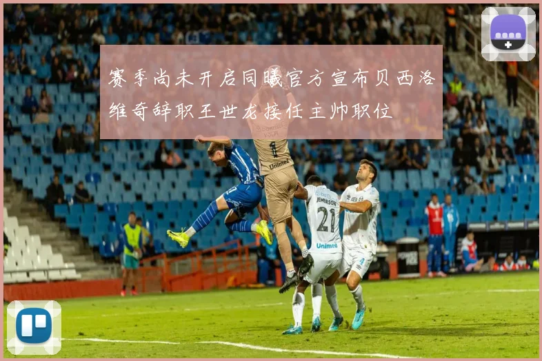赛季尚未开启同曦官方宣布贝西洛维奇辞职王世龙接任主帅职位