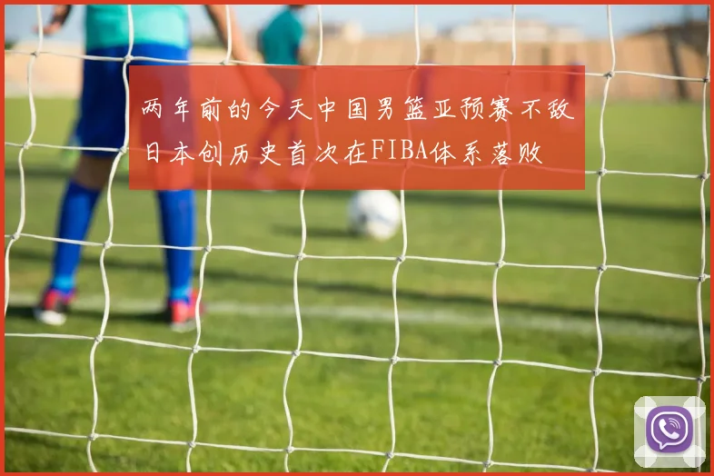 两年前的今天中国男篮亚预赛不敌日本创历史首次在FIBA体系落败