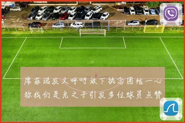 席菲诺发文呼吁放下执念团结一心称我们是光之子引发多位球员点赞