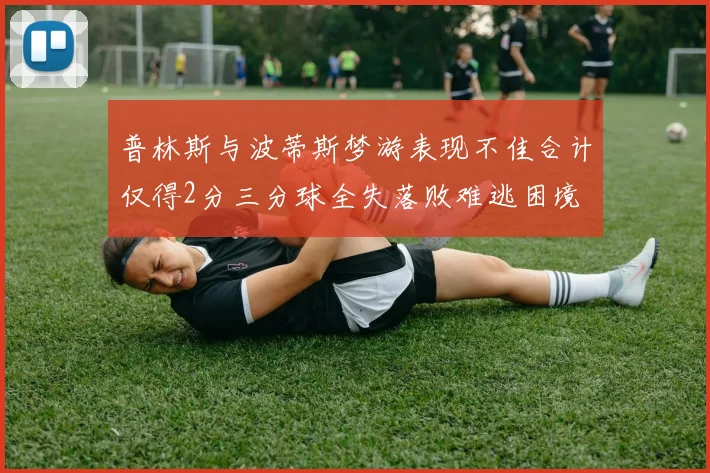 普林斯与波蒂斯梦游表现不佳合计仅得2分三分球全失落败难逃困境